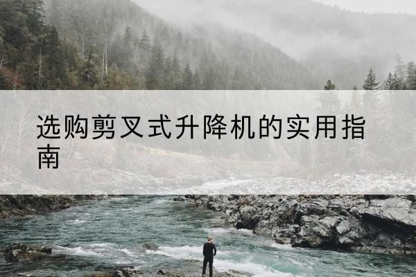 芙蓉剪叉式升降机怎么选-选购剪叉式升降机的实用指南