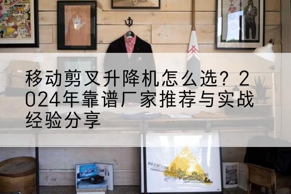 芙蓉升降平台厂家推荐-移动剪叉升降机怎么选?2024年靠谱厂家推荐与实战经验分享