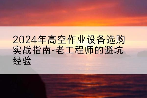 芙蓉高空作业升降机厂家推荐-2024年高空作业设备选购实战指南-老工程师的避坑经验