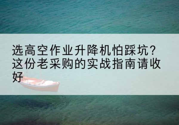 芙蓉高空作业升降机厂家推荐-选高空作业升降机怕踩坑？这份老采购的实战指南请收好