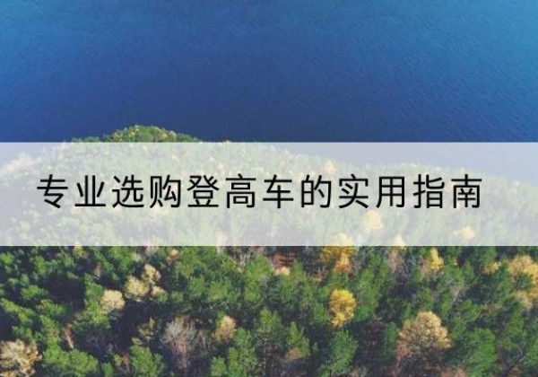 芙蓉电动登高车厂家推荐-专业选购登高车的实用指南