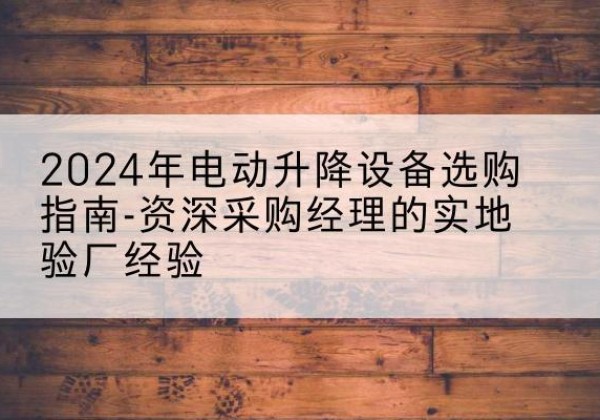 芙蓉电动剪叉升降平台厂家-2024年电动升降设备选购指南-资深采购经理的实地验厂经验