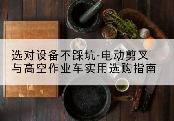 芙蓉电动剪叉升降平台怎么选-选对设备不踩坑-电动剪叉与高空作业车实用选购指南