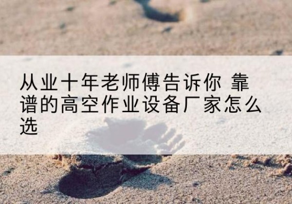 芙蓉高空作业升降机厂家推荐-从业十年老师傅告诉你 靠谱的高空作业设备厂家怎么选