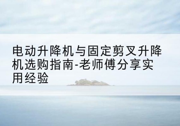 芙蓉电动升降机怎么选-电动升降机与固定剪叉升降机选购指南-老师傅分享实用经验