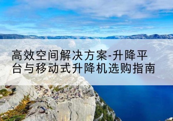 芙蓉升降平台厂家-*空间解决方案-升降平台与移动式升降机选购指南