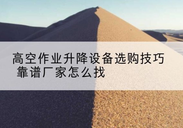 芙蓉电动升降平台厂家推荐-高空作业升降设备选购技巧 靠谱厂家怎么找