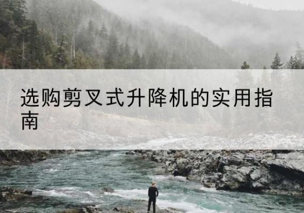芙蓉剪叉式升降机怎么选-选购剪叉式升降机的实用指南