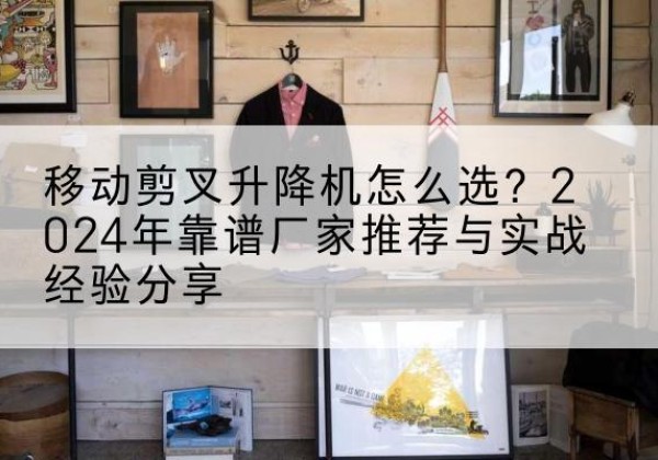 芙蓉升降平台厂家推荐-移动剪叉升降机怎么选？2024年靠谱厂家推荐与实战经验分享