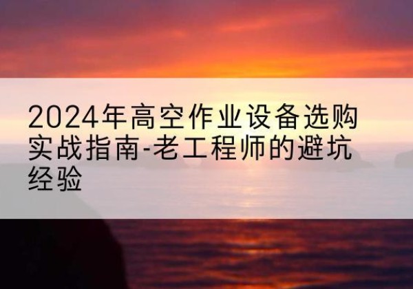 芙蓉高空作业升降机厂家推荐-2024年高空作业设备选购实战指南-老工程师的避坑经验