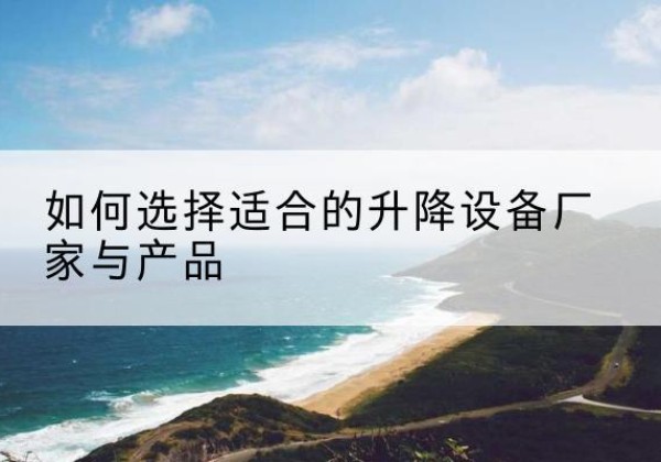 芙蓉电动升降平台厂家-如何选择适合的升降设备厂家与产品